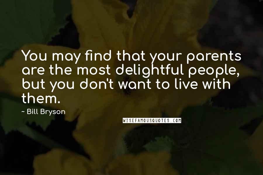 Bill Bryson Quotes: You may find that your parents are the most delightful people, but you don't want to live with them.