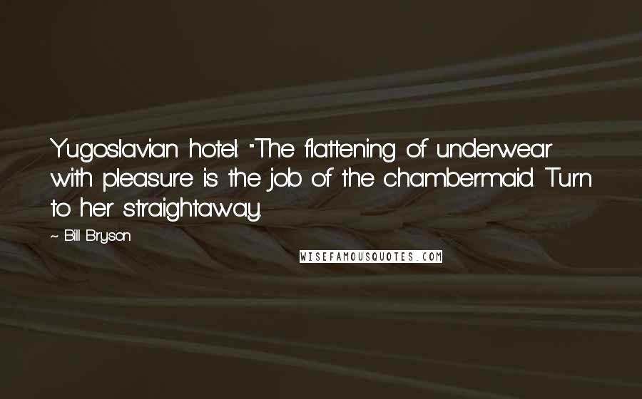 Bill Bryson Quotes: Yugoslavian hotel: "The flattening of underwear with pleasure is the job of the chambermaid. Turn to her straightaway.