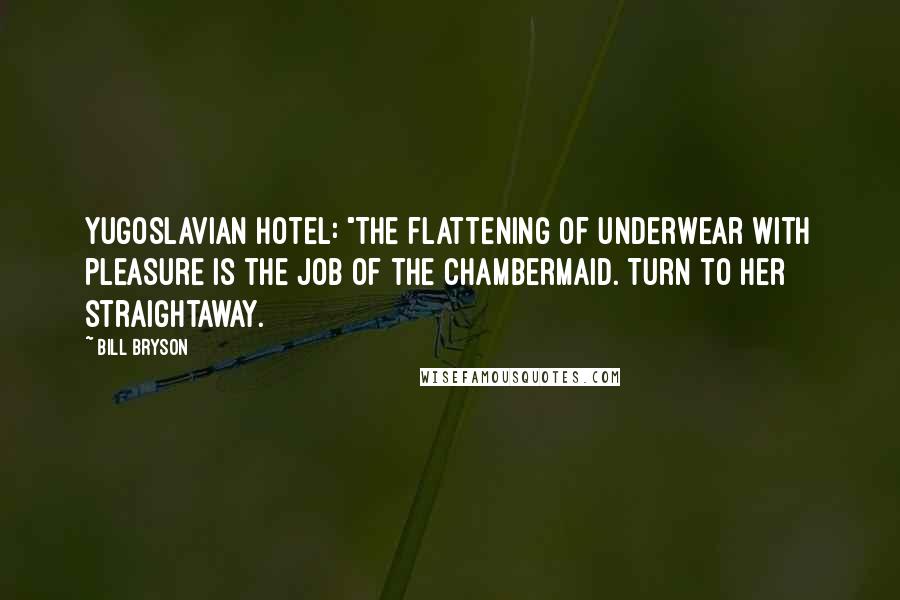 Bill Bryson Quotes: Yugoslavian hotel: "The flattening of underwear with pleasure is the job of the chambermaid. Turn to her straightaway.