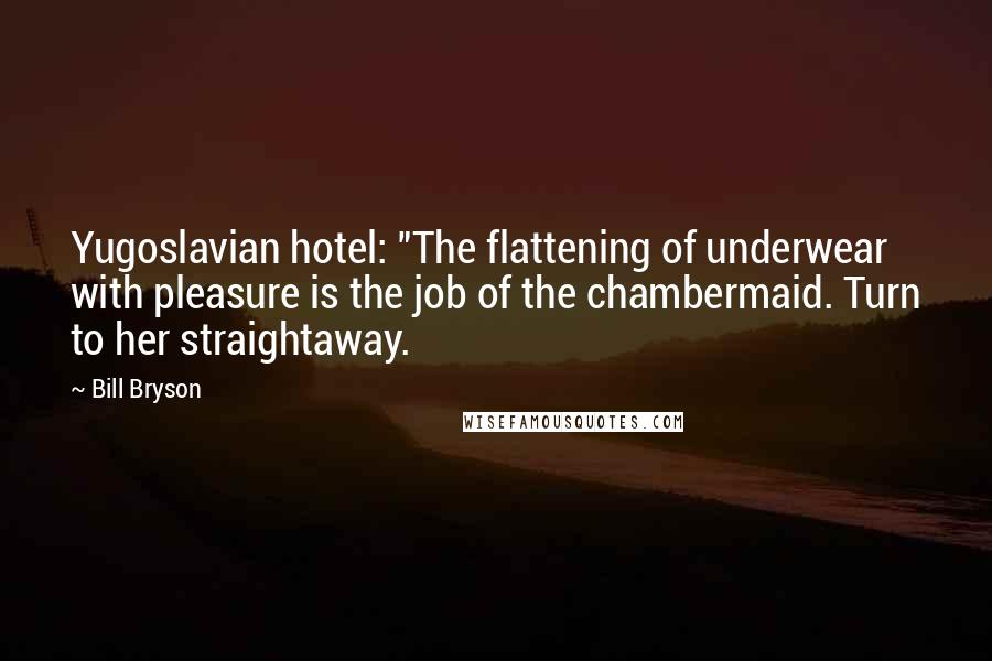 Bill Bryson Quotes: Yugoslavian hotel: "The flattening of underwear with pleasure is the job of the chambermaid. Turn to her straightaway.