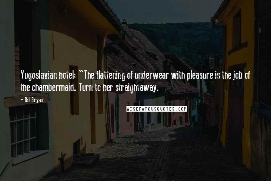 Bill Bryson Quotes: Yugoslavian hotel: "The flattening of underwear with pleasure is the job of the chambermaid. Turn to her straightaway.