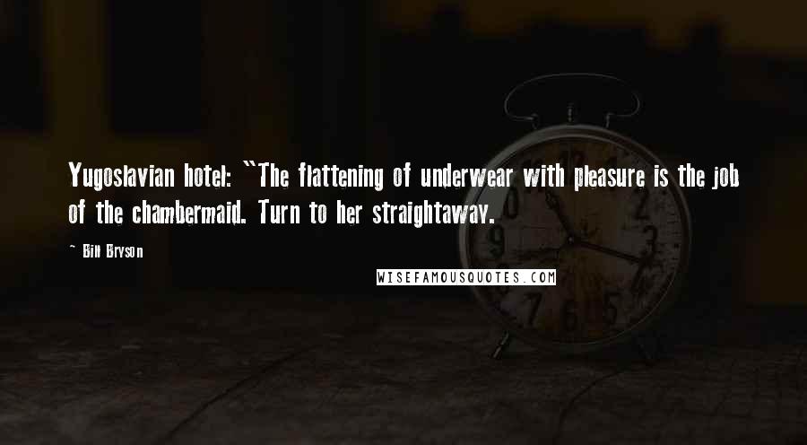 Bill Bryson Quotes: Yugoslavian hotel: "The flattening of underwear with pleasure is the job of the chambermaid. Turn to her straightaway.