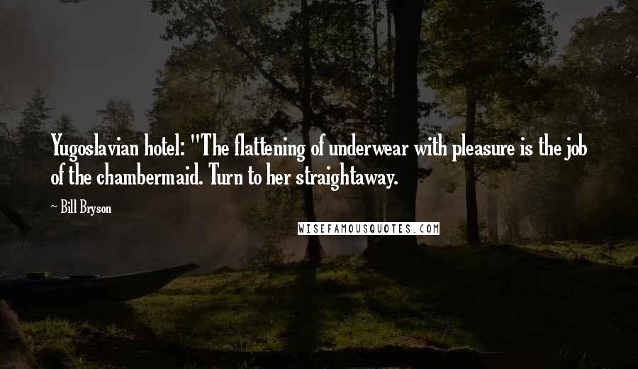 Bill Bryson Quotes: Yugoslavian hotel: "The flattening of underwear with pleasure is the job of the chambermaid. Turn to her straightaway.