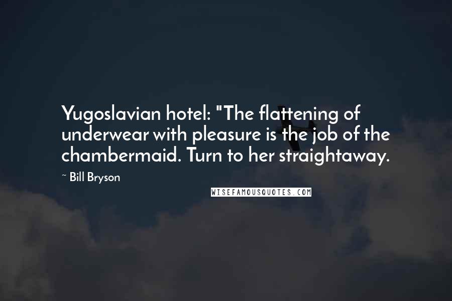 Bill Bryson Quotes: Yugoslavian hotel: "The flattening of underwear with pleasure is the job of the chambermaid. Turn to her straightaway.