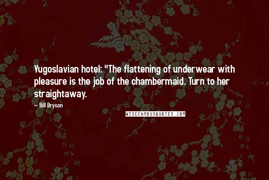 Bill Bryson Quotes: Yugoslavian hotel: "The flattening of underwear with pleasure is the job of the chambermaid. Turn to her straightaway.