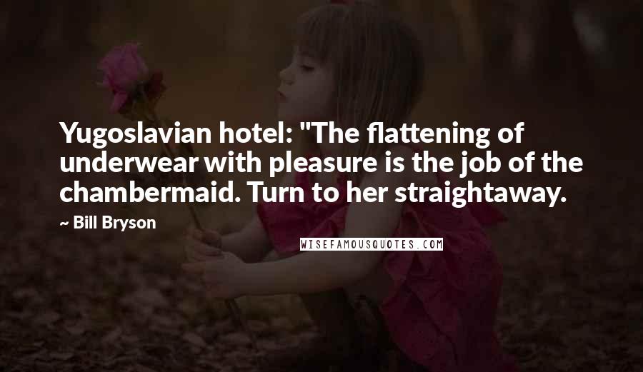 Bill Bryson Quotes: Yugoslavian hotel: "The flattening of underwear with pleasure is the job of the chambermaid. Turn to her straightaway.