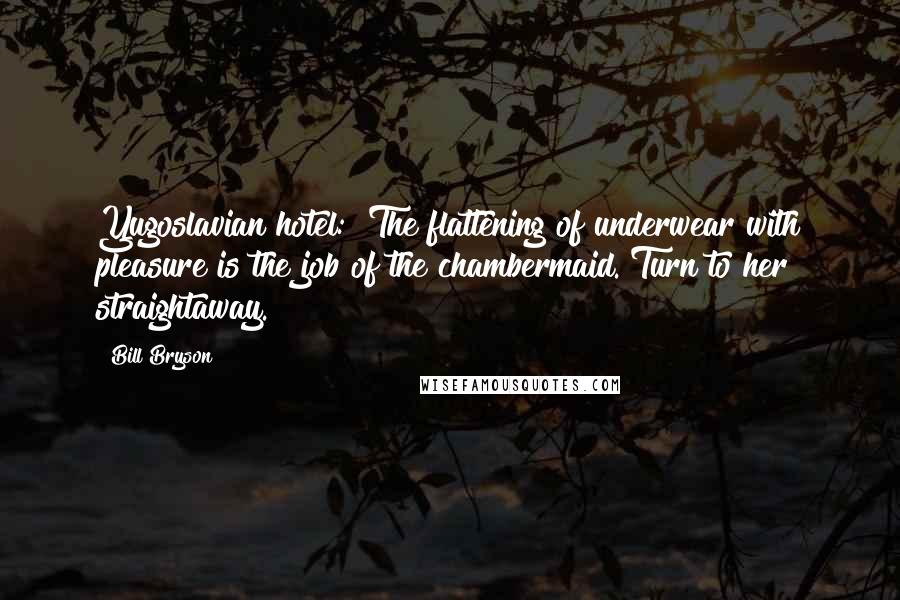 Bill Bryson Quotes: Yugoslavian hotel: "The flattening of underwear with pleasure is the job of the chambermaid. Turn to her straightaway.