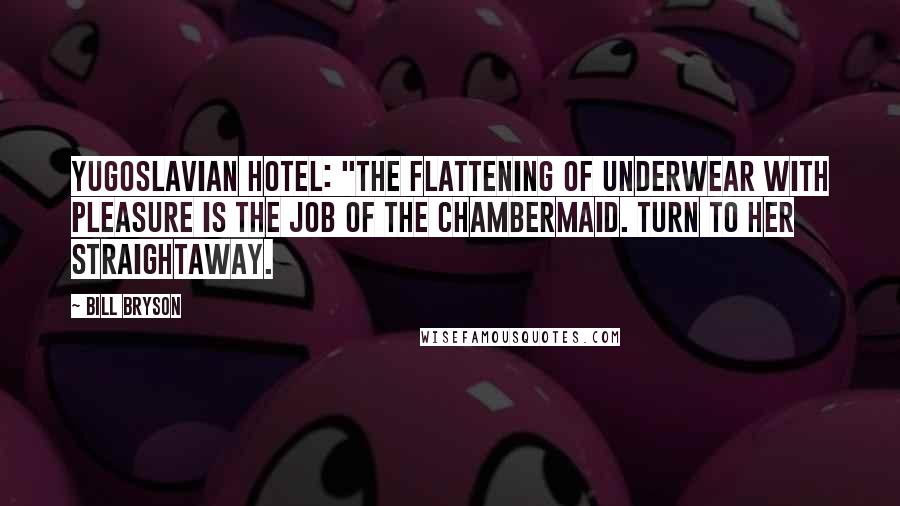 Bill Bryson Quotes: Yugoslavian hotel: "The flattening of underwear with pleasure is the job of the chambermaid. Turn to her straightaway.