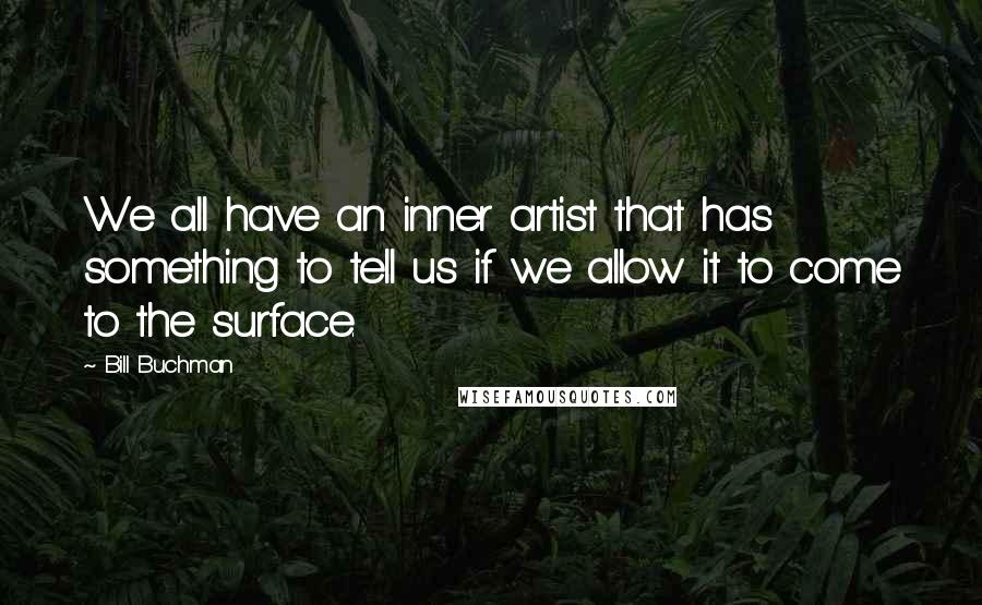 Bill Buchman Quotes: We all have an inner artist that has something to tell us if we allow it to come to the surface.