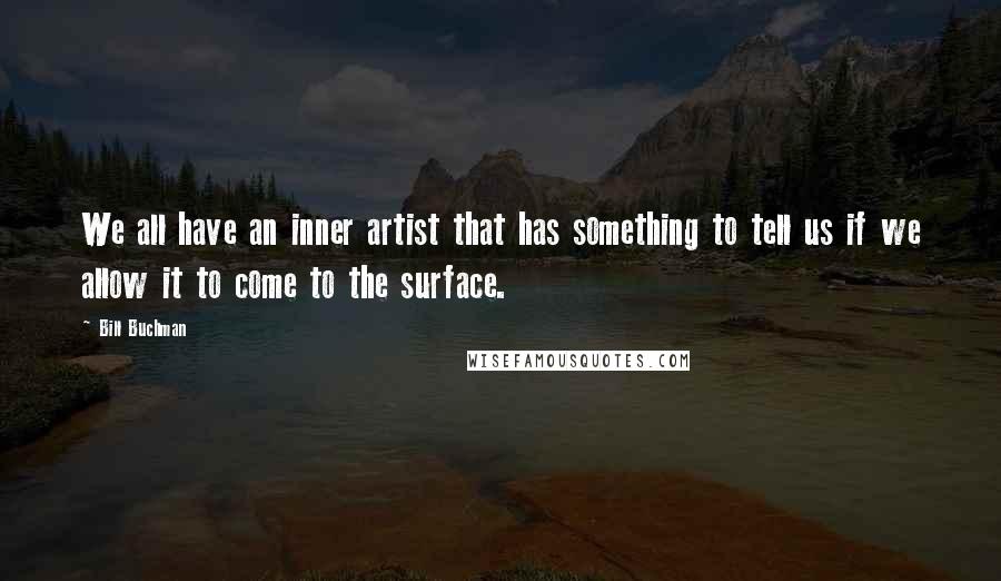 Bill Buchman Quotes: We all have an inner artist that has something to tell us if we allow it to come to the surface.