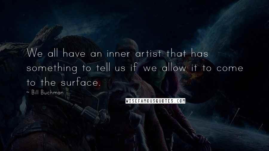 Bill Buchman Quotes: We all have an inner artist that has something to tell us if we allow it to come to the surface.