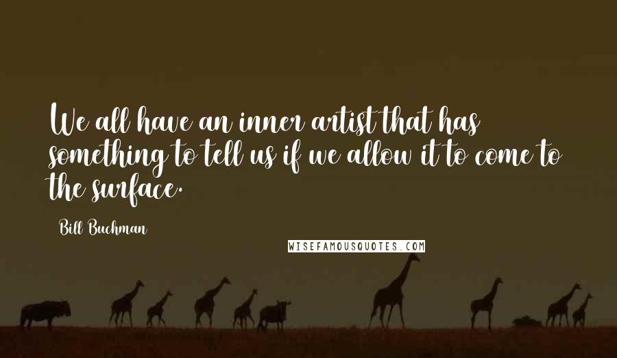 Bill Buchman Quotes: We all have an inner artist that has something to tell us if we allow it to come to the surface.