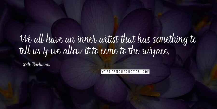 Bill Buchman Quotes: We all have an inner artist that has something to tell us if we allow it to come to the surface.