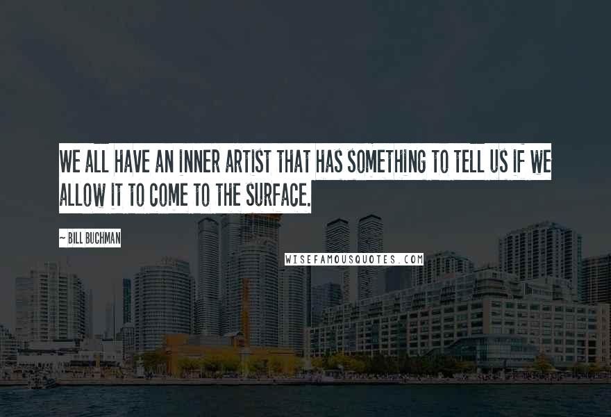 Bill Buchman Quotes: We all have an inner artist that has something to tell us if we allow it to come to the surface.