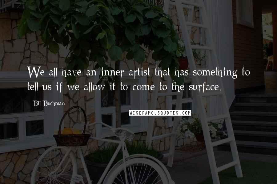 Bill Buchman Quotes: We all have an inner artist that has something to tell us if we allow it to come to the surface.