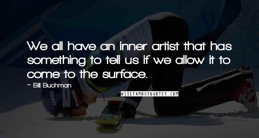 Bill Buchman Quotes: We all have an inner artist that has something to tell us if we allow it to come to the surface.