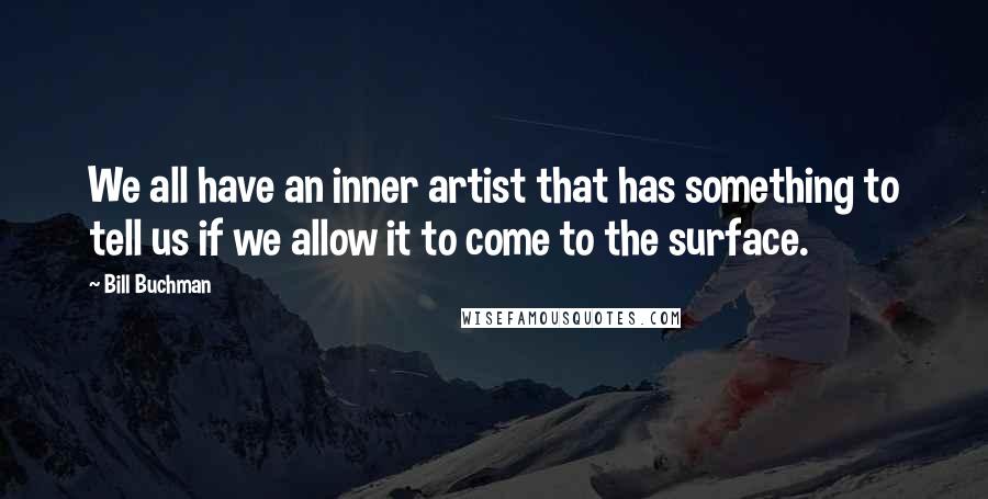 Bill Buchman Quotes: We all have an inner artist that has something to tell us if we allow it to come to the surface.