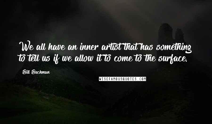 Bill Buchman Quotes: We all have an inner artist that has something to tell us if we allow it to come to the surface.