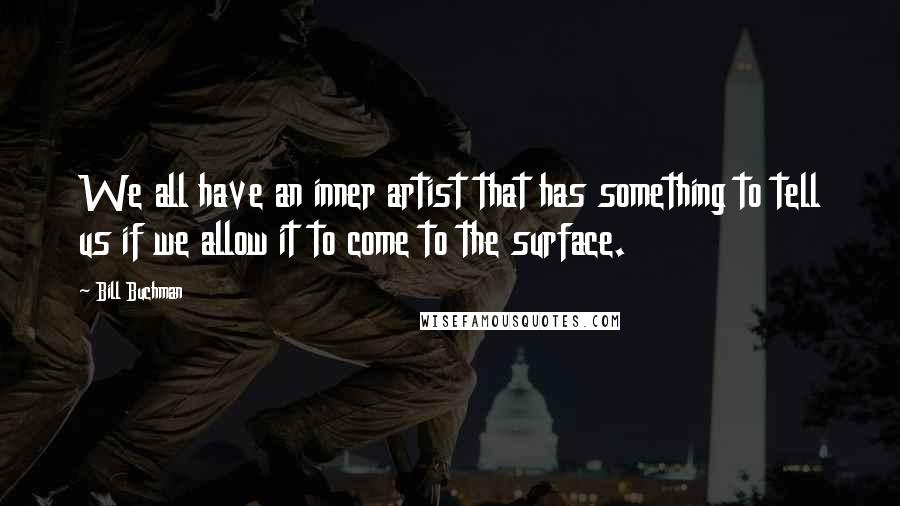 Bill Buchman Quotes: We all have an inner artist that has something to tell us if we allow it to come to the surface.