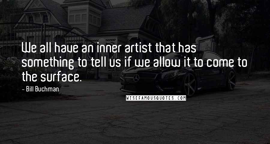 Bill Buchman Quotes: We all have an inner artist that has something to tell us if we allow it to come to the surface.