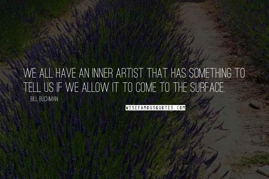 Bill Buchman Quotes: We all have an inner artist that has something to tell us if we allow it to come to the surface.