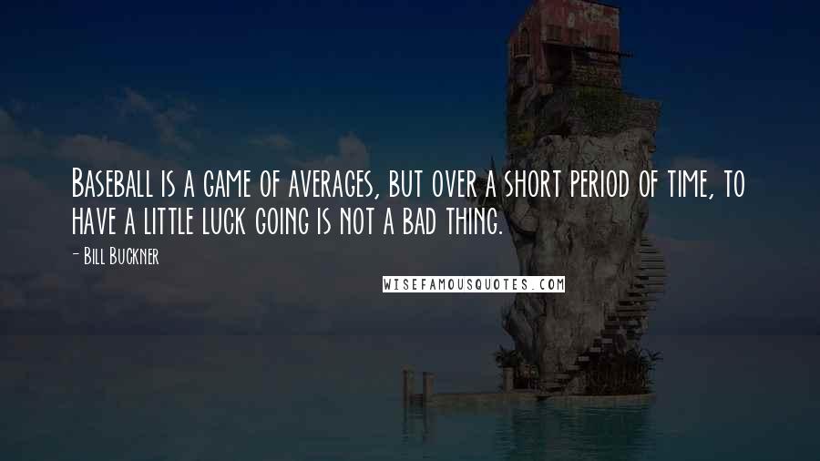 Bill Buckner Quotes: Baseball is a game of averages, but over a short period of time, to have a little luck going is not a bad thing.