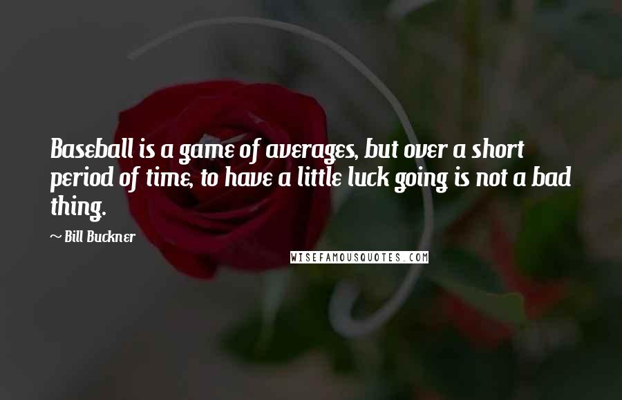 Bill Buckner Quotes: Baseball is a game of averages, but over a short period of time, to have a little luck going is not a bad thing.