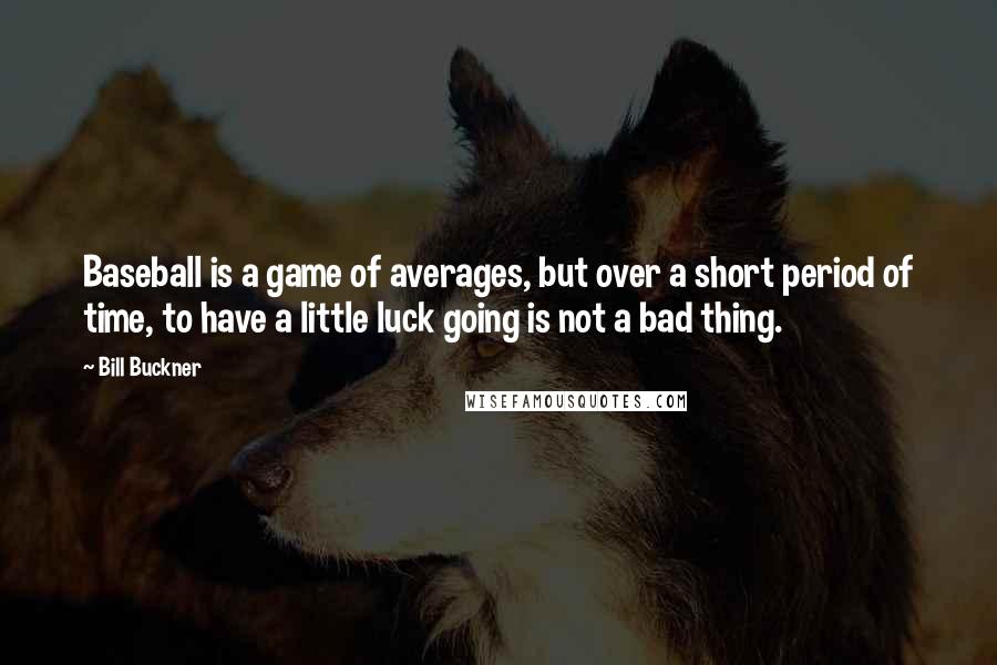 Bill Buckner Quotes: Baseball is a game of averages, but over a short period of time, to have a little luck going is not a bad thing.