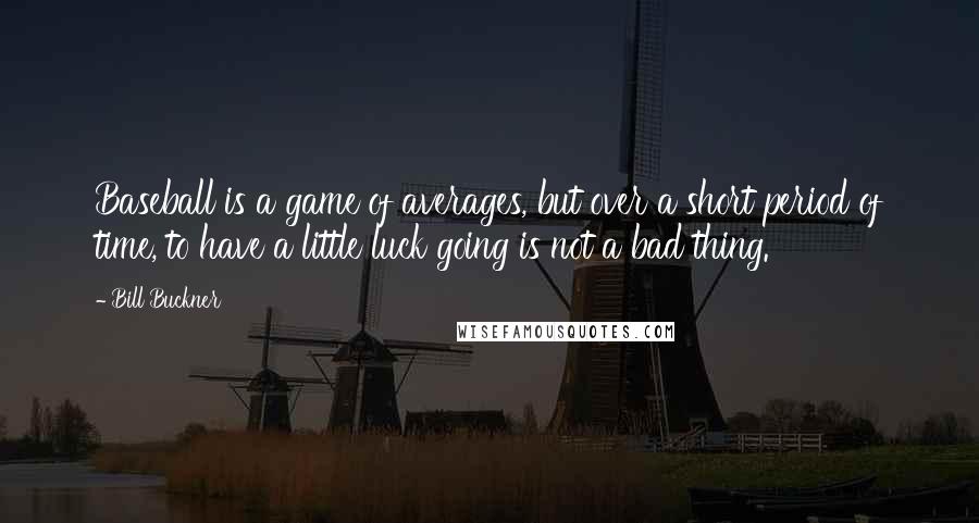 Bill Buckner Quotes: Baseball is a game of averages, but over a short period of time, to have a little luck going is not a bad thing.