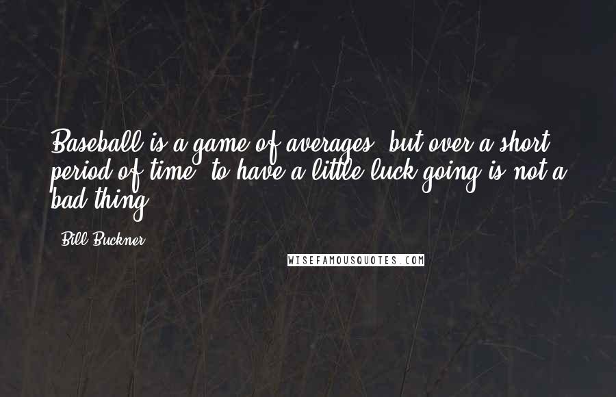 Bill Buckner Quotes: Baseball is a game of averages, but over a short period of time, to have a little luck going is not a bad thing.