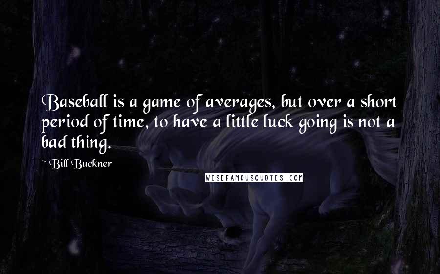 Bill Buckner Quotes: Baseball is a game of averages, but over a short period of time, to have a little luck going is not a bad thing.