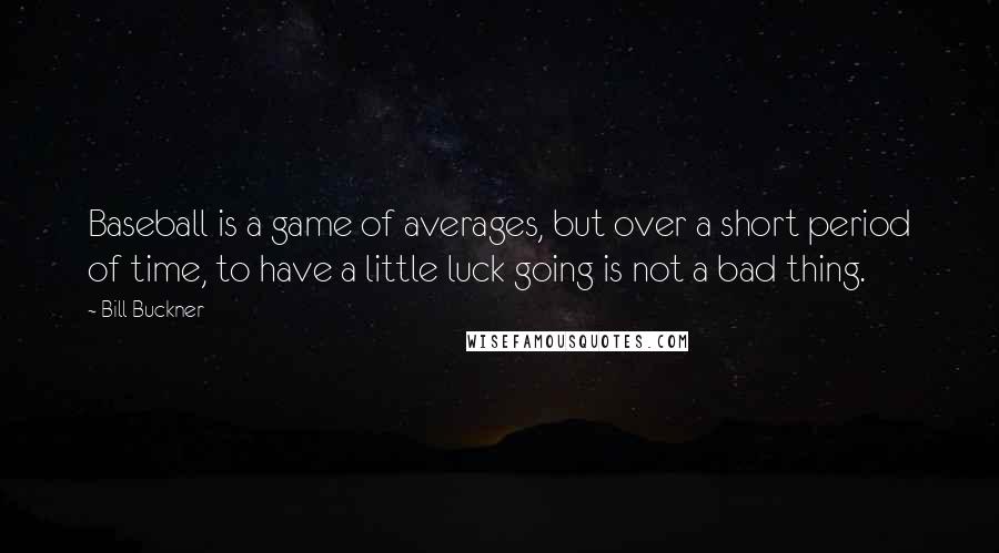 Bill Buckner Quotes: Baseball is a game of averages, but over a short period of time, to have a little luck going is not a bad thing.
