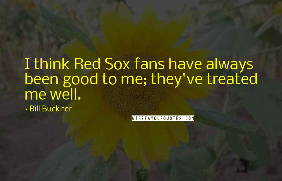 Bill Buckner Quotes: I think Red Sox fans have always been good to me; they've treated me well.