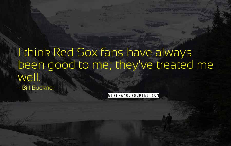 Bill Buckner Quotes: I think Red Sox fans have always been good to me; they've treated me well.