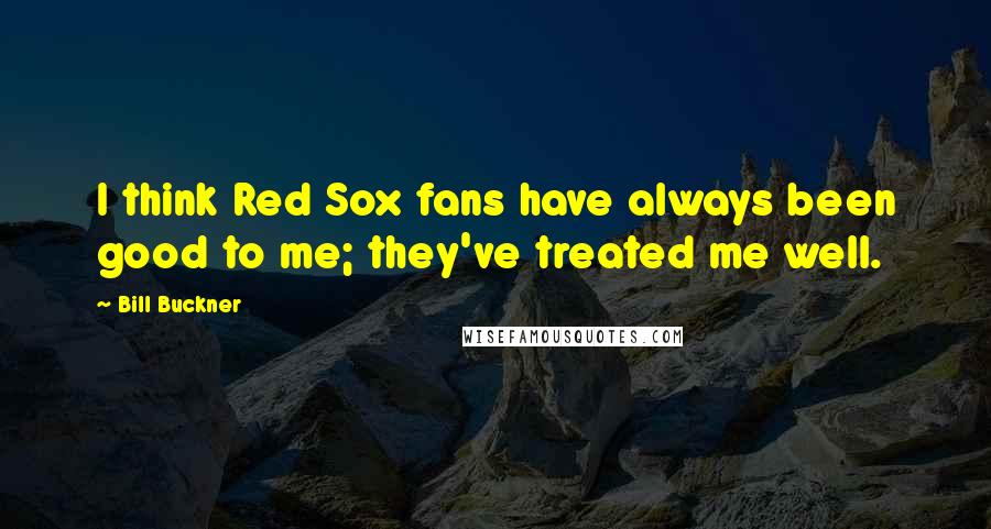 Bill Buckner Quotes: I think Red Sox fans have always been good to me; they've treated me well.