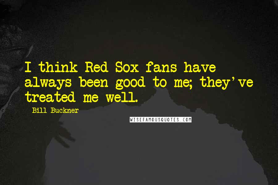 Bill Buckner Quotes: I think Red Sox fans have always been good to me; they've treated me well.