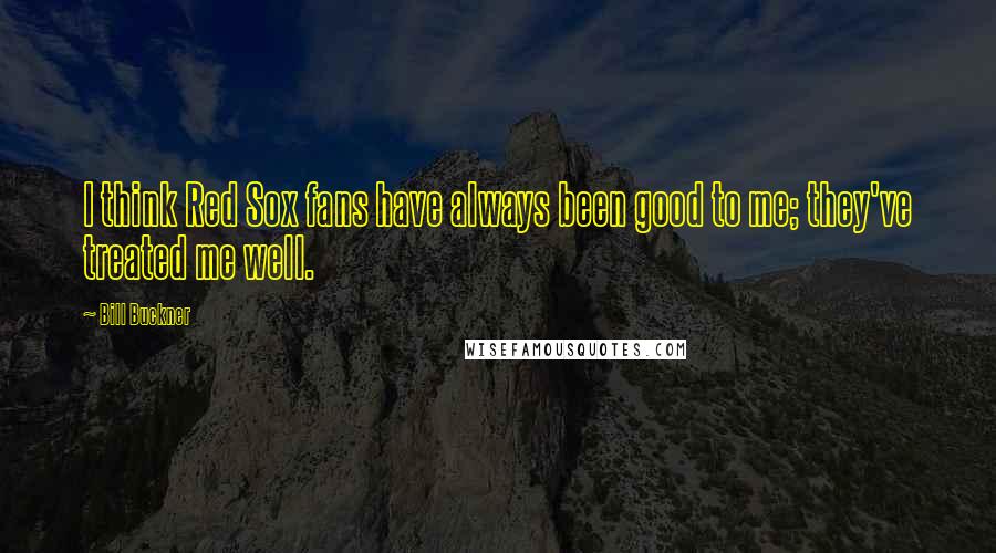Bill Buckner Quotes: I think Red Sox fans have always been good to me; they've treated me well.