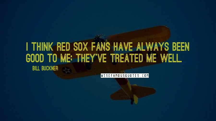 Bill Buckner Quotes: I think Red Sox fans have always been good to me; they've treated me well.