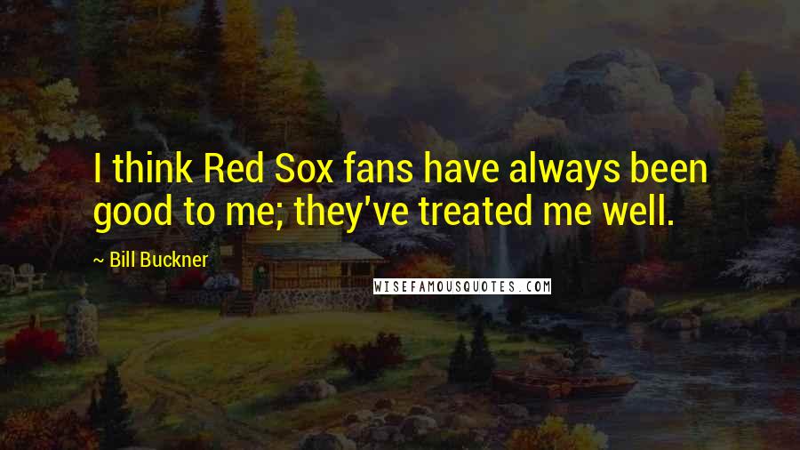 Bill Buckner Quotes: I think Red Sox fans have always been good to me; they've treated me well.