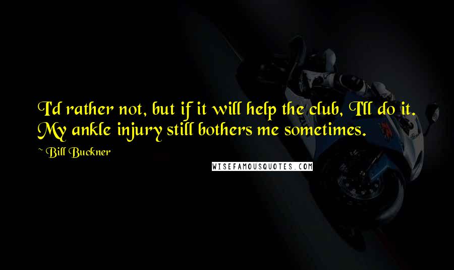 Bill Buckner Quotes: I'd rather not, but if it will help the club, I'll do it. My ankle injury still bothers me sometimes.