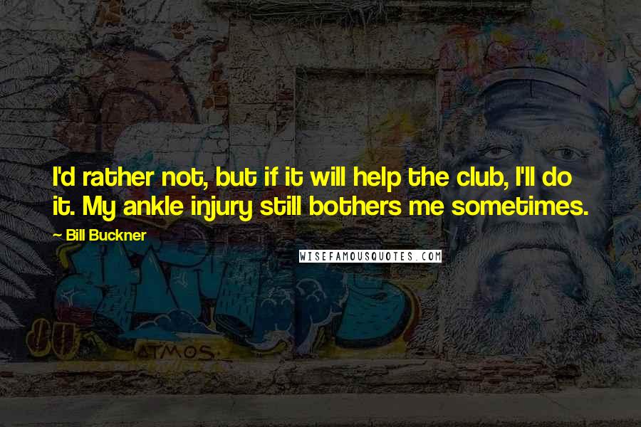 Bill Buckner Quotes: I'd rather not, but if it will help the club, I'll do it. My ankle injury still bothers me sometimes.