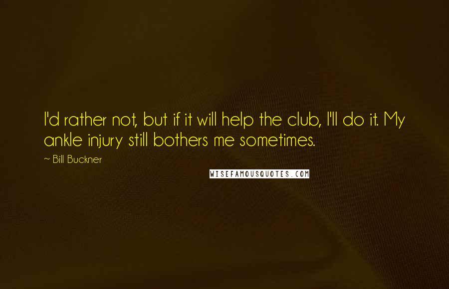 Bill Buckner Quotes: I'd rather not, but if it will help the club, I'll do it. My ankle injury still bothers me sometimes.