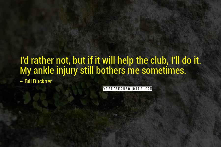 Bill Buckner Quotes: I'd rather not, but if it will help the club, I'll do it. My ankle injury still bothers me sometimes.