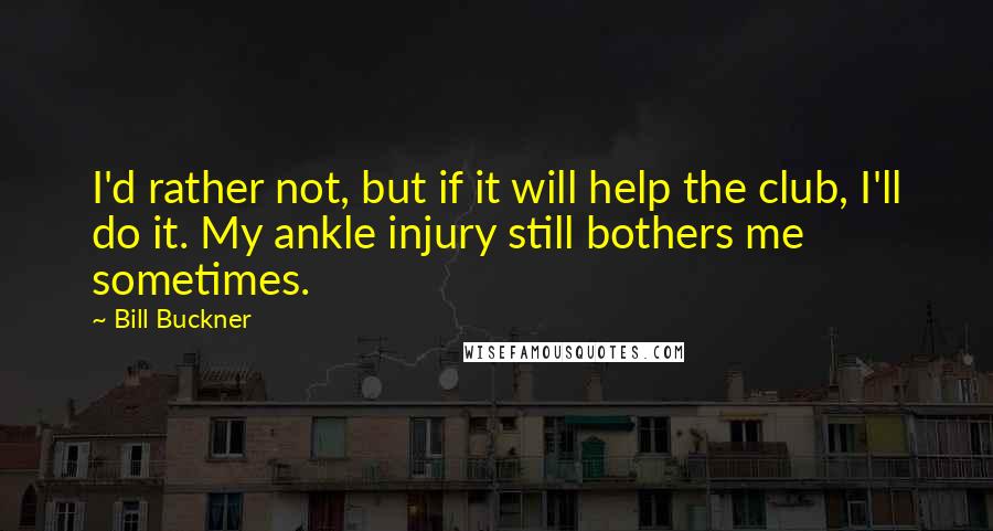 Bill Buckner Quotes: I'd rather not, but if it will help the club, I'll do it. My ankle injury still bothers me sometimes.