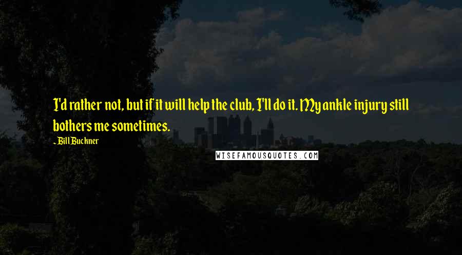 Bill Buckner Quotes: I'd rather not, but if it will help the club, I'll do it. My ankle injury still bothers me sometimes.