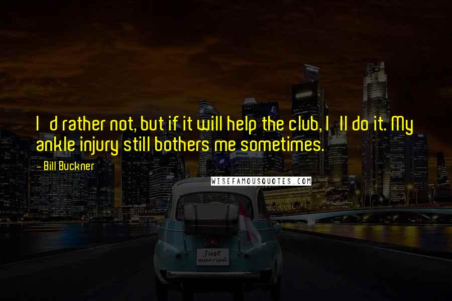 Bill Buckner Quotes: I'd rather not, but if it will help the club, I'll do it. My ankle injury still bothers me sometimes.