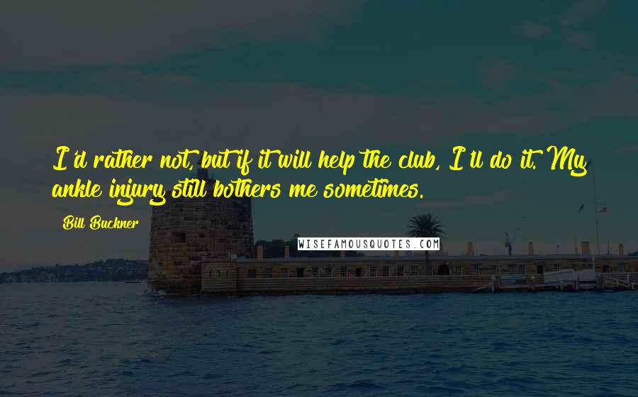 Bill Buckner Quotes: I'd rather not, but if it will help the club, I'll do it. My ankle injury still bothers me sometimes.