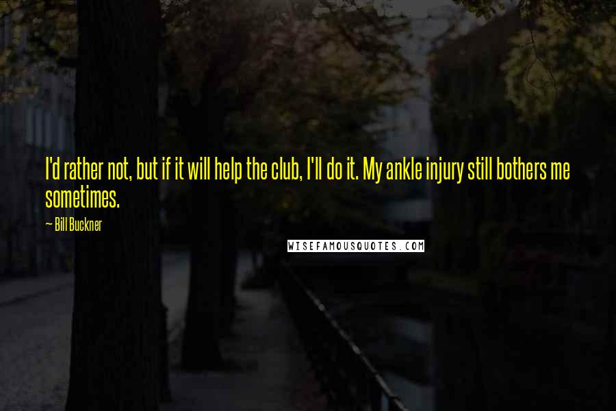 Bill Buckner Quotes: I'd rather not, but if it will help the club, I'll do it. My ankle injury still bothers me sometimes.