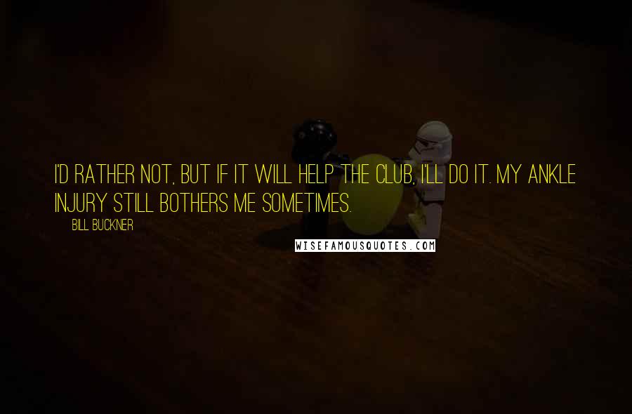 Bill Buckner Quotes: I'd rather not, but if it will help the club, I'll do it. My ankle injury still bothers me sometimes.