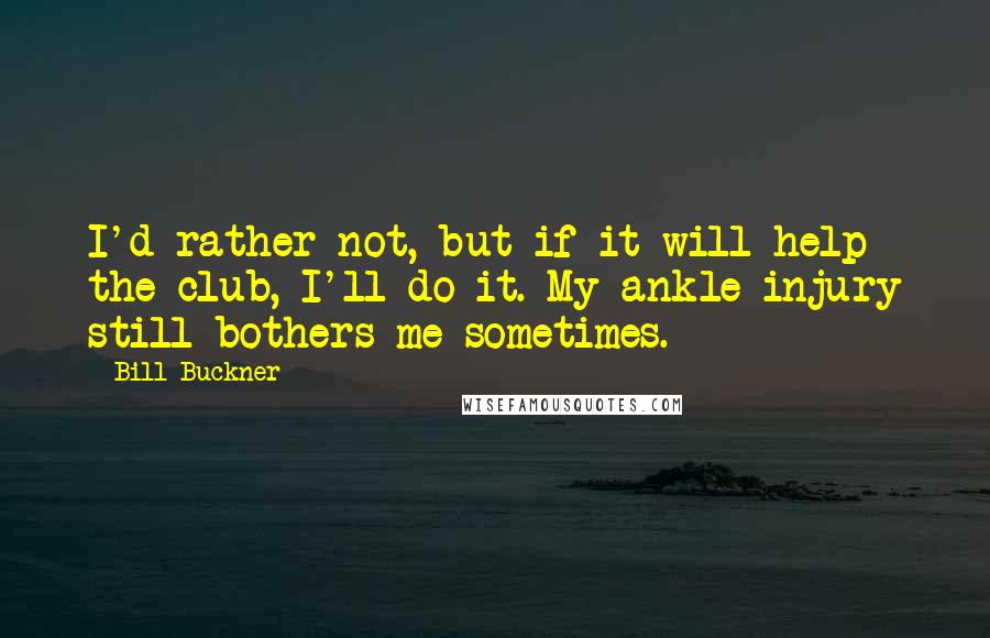 Bill Buckner Quotes: I'd rather not, but if it will help the club, I'll do it. My ankle injury still bothers me sometimes.